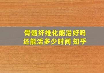 骨髓纤维化能治好吗还能活多少时间 知乎